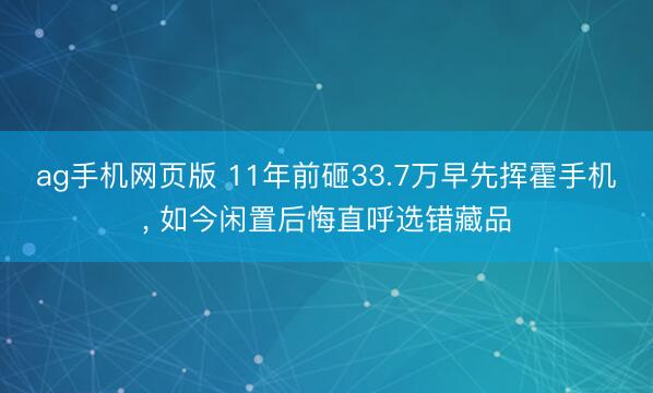 ag手机网页版 11年前砸33.7万早先挥霍手机， 如今闲置后悔直呼选错藏品