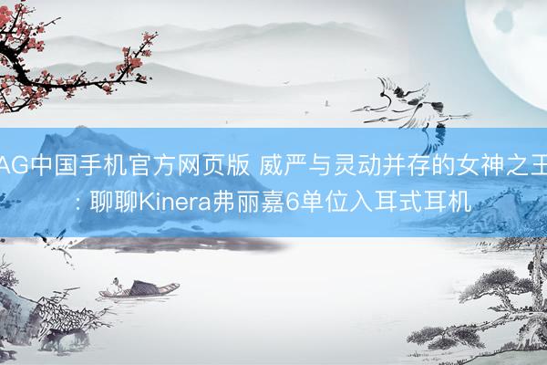AG中国手机官方网页版 威严与灵动并存的女神之王: 聊聊Kinera弗丽嘉6单位入耳式耳机