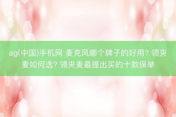 ag(中国)手机网 麦克风哪个牌子的好用? 领夹麦如何选? 领夹麦最提出买的十款保举