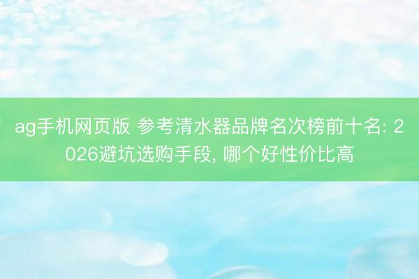 ag手机网页版 参考清水器品牌名次榜前十名: 2026避坑选购手段， 哪个好性价比高