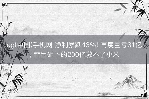 ag(中国)手机网 净利暴跌43%! 再度巨亏31亿， 雷军砸下的200亿救不了小米