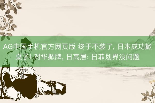 AG中国手机官方网页版 终于不装了， 日本成功掀桌子! 对华掀牌， 日高层: 日菲划界没问题