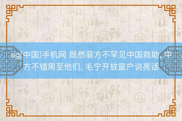 ag(中国)手机网 既然菲方不罕见中国救助， 中方不错周至他们， 毛宁开放窗户说亮话