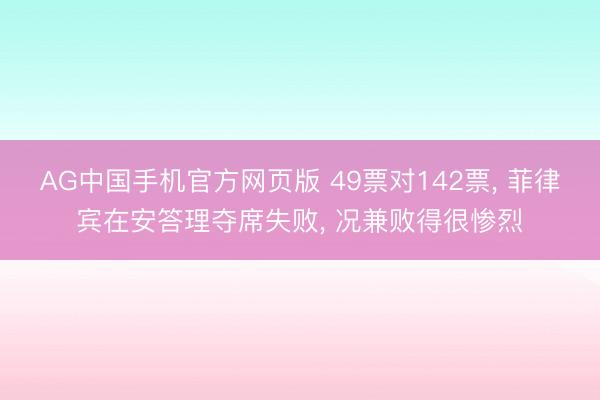 AG中国手机官方网页版 49票对142票， 菲律宾在安答理夺席失败， 况兼败得很惨烈