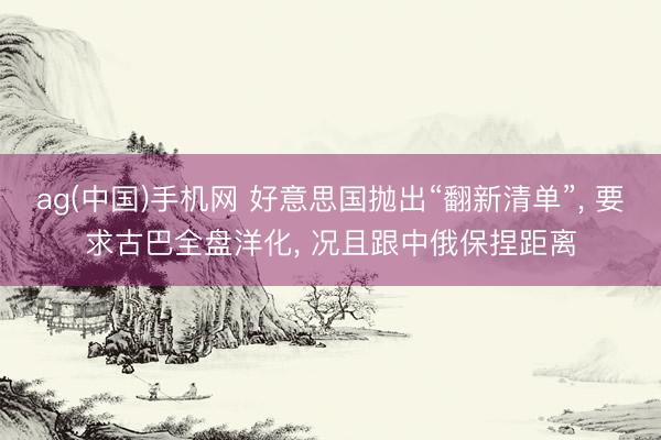 ag(中国)手机网 好意思国抛出“翻新清单”， 要求古巴全盘洋化， 况且跟中俄保捏距离