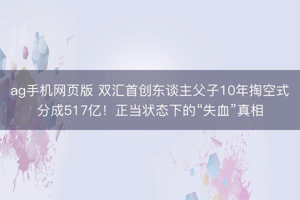 ag手机网页版 双汇首创东谈主父子10年掏空式分成517亿！正当状态下的“失血”真相