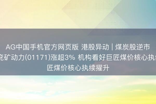 AG中国手机官方网页版 港股异动 | 煤炭股逆市上扬 兖矿动力(01171)涨超3% 机构看好巨匠煤价核心执续擢升