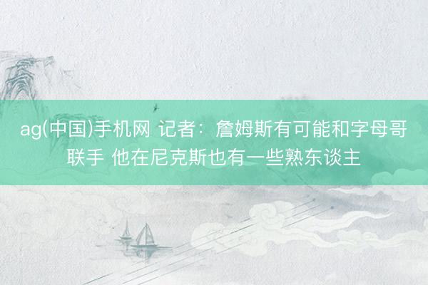 ag(中国)手机网 记者：詹姆斯有可能和字母哥联手 他在尼克斯也有一些熟东谈主