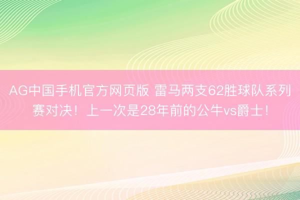 AG中国手机官方网页版 雷马两支62胜球队系列赛对决！上一次是28年前的公牛vs爵士！