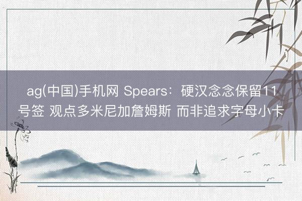 ag(中国)手机网 Spears：硬汉念念保留11号签 观点多米尼加詹姆斯 而非追求字母小卡