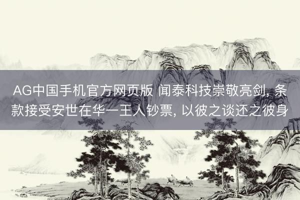 AG中国手机官方网页版 闻泰科技崇敬亮剑， 条款接受安世在华一王人钞票， 以彼之谈还之彼身