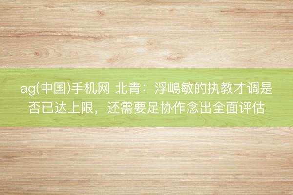 ag(中国)手机网 北青：浮嶋敏的执教才调是否已达上限，还需要足协作念出全面评估