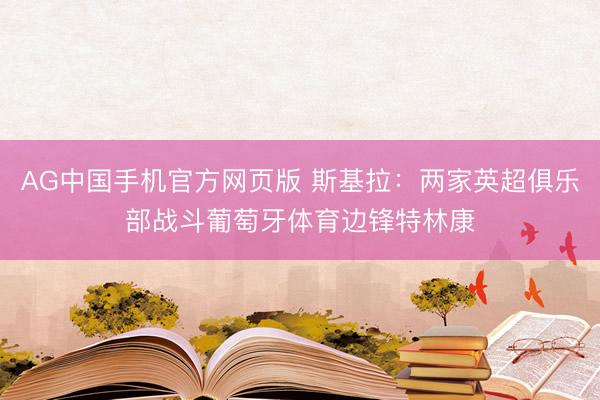 AG中国手机官方网页版 斯基拉：两家英超俱乐部战斗葡萄牙体育边锋特林康