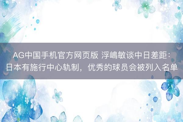 AG中国手机官方网页版 浮嶋敏谈中日差距：日本有施行中心轨制，优秀的球员会被列入名单