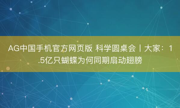 AG中国手机官方网页版 科学圆桌会丨大家：1.5亿只蝴蝶为何同期扇动翅膀