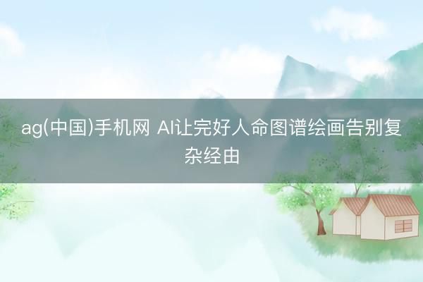 ag(中国)手机网 AI让完好人命图谱绘画告别复杂经由