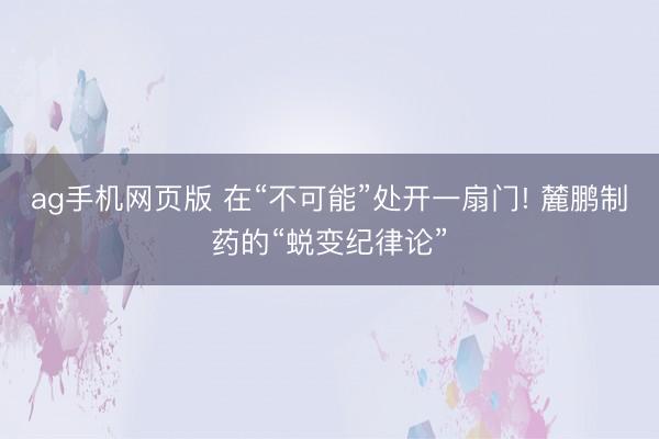ag手机网页版 在“不可能”处开一扇门! 麓鹏制药的“蜕变纪律论”