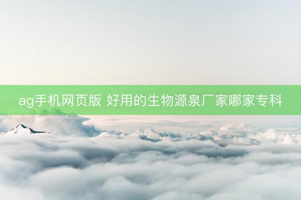 ag手机网页版 好用的生物源泉厂家哪家专科
