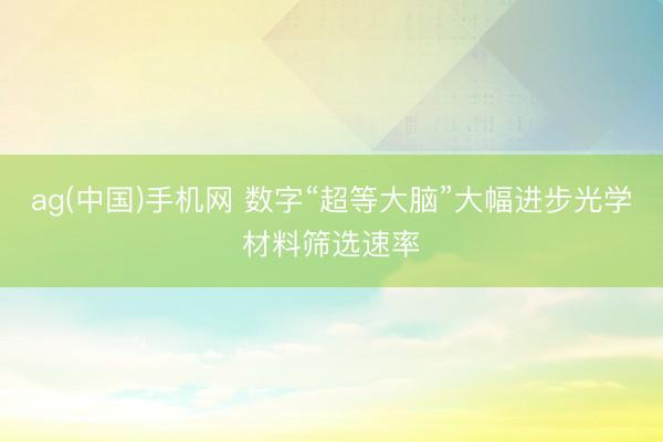 ag(中国)手机网 数字“超等大脑”大幅进步光学材料筛选速率