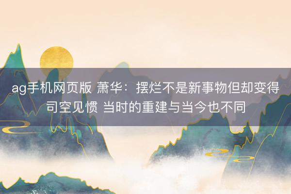 ag手机网页版 萧华：摆烂不是新事物但却变得司空见惯 当时的重建与当今也不同