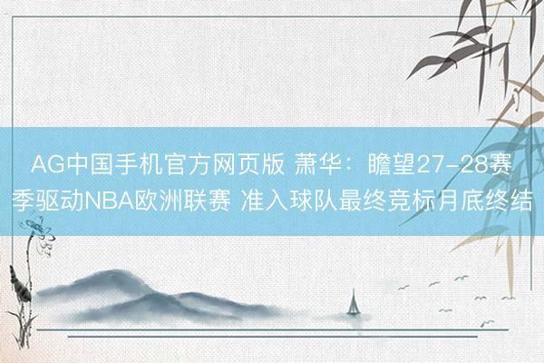 AG中国手机官方网页版 萧华：瞻望27-28赛季驱动NBA欧洲联赛 准入球队最终竞标月底终结