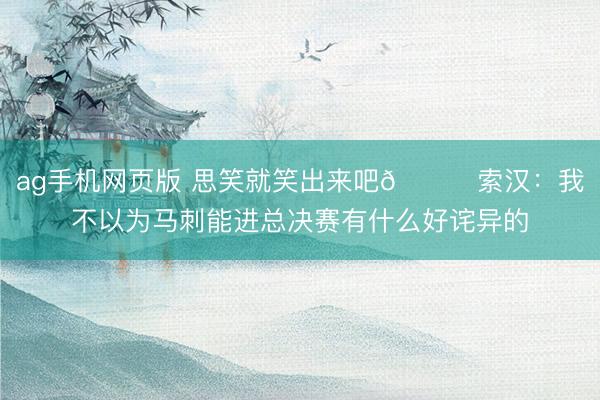 ag手机网页版 思笑就笑出来吧😄索汉：我不以为马刺能进总决赛有什么好诧异的