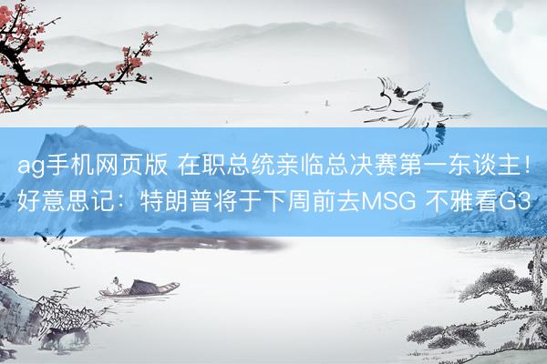 ag手机网页版 在职总统亲临总决赛第一东谈主！好意思记：特朗普将于下周前去MSG 不雅看G3