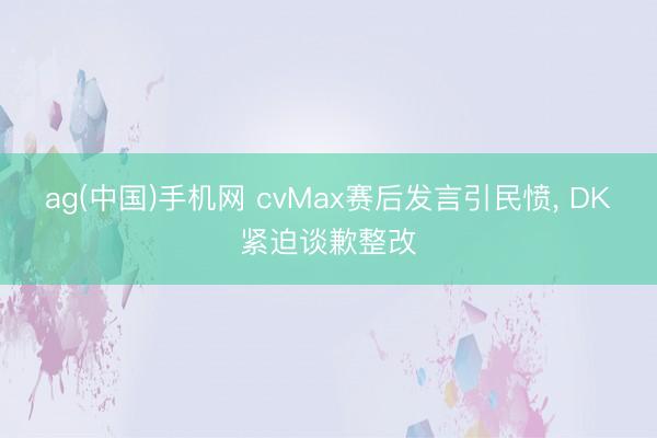 ag(中国)手机网 cvMax赛后发言引民愤， DK紧迫谈歉整改