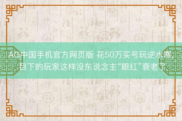 AG中国手机官方网页版 花50万买号玩逆水寒， 目下的玩家这样没东说念主“眼红”衰老了