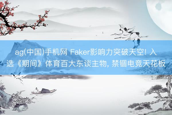 ag(中国)手机网 Faker影响力突破天空! 入选《期间》体育百大东谈主物， 禁锢电竞天花板