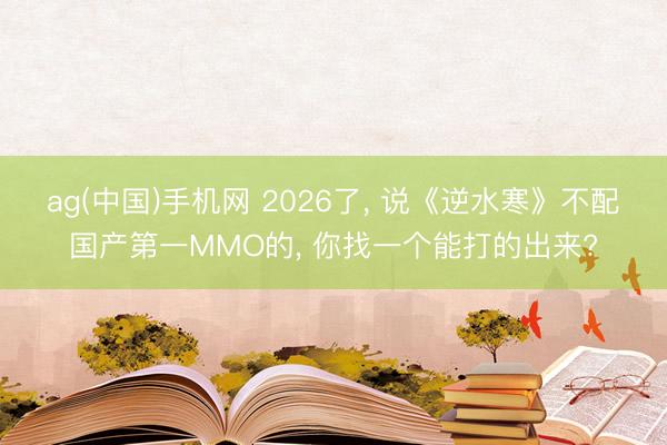 ag(中国)手机网 2026了， 说《逆水寒》不配国产第一MMO的， 你找一个能打的出来?