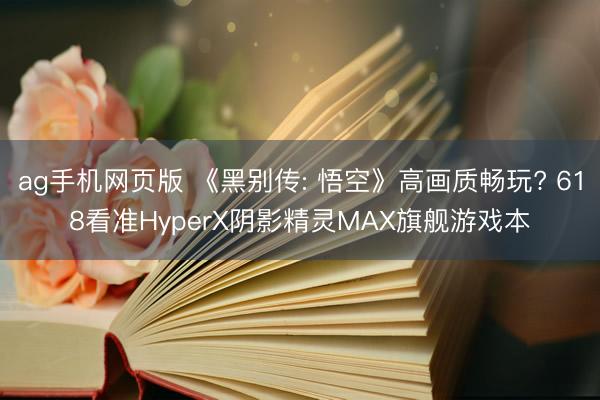 ag手机网页版 《黑别传: 悟空》高画质畅玩? 618看准HyperX阴影精灵MAX旗舰游戏本