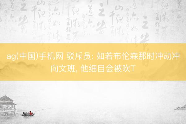 ag(中国)手机网 驳斥员: 如若布伦森那时冲动冲向文班， 他细目会被吹T