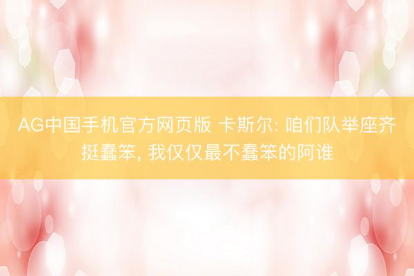 AG中国手机官方网页版 卡斯尔: 咱们队举座齐挺蠢笨， 我仅仅最不蠢笨的阿谁