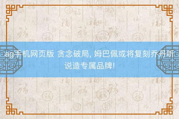 ag手机网页版 贪念破局, 姆巴佩或将复刻乔丹听说造专属品牌!