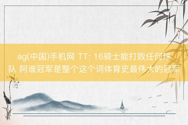 ag(中国)手机网 TT: 16骑士能打败任何球队 阿谁冠军是整个这个词体育史最伟大的冠军