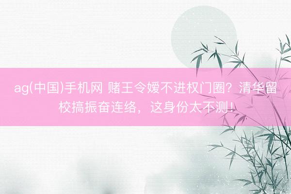 ag(中国)手机网 赌王令嫒不进权门圈?清华留校搞振奋连络,这身份太不测!