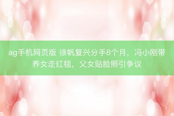 ag手机网页版 徐帆复兴分手8个月,冯小刚带养女走红毯,父女贴脸照引争议