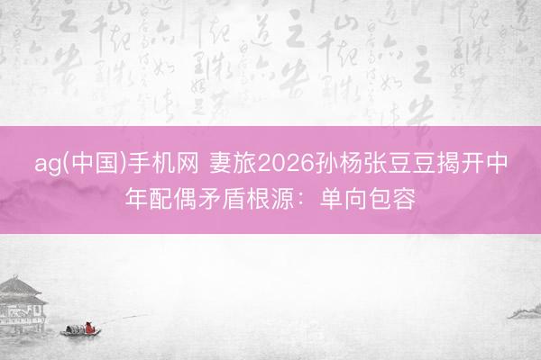 ag(中国)手机网 妻旅2026孙杨张豆豆揭开中年配偶矛盾根源:单向包容