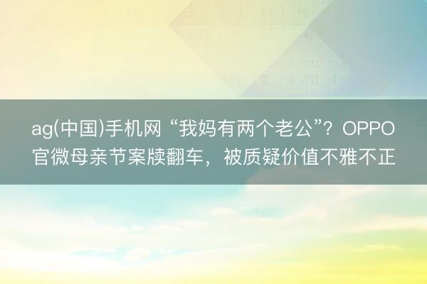 ag(中国)手机网 “我妈有两个老公”?OPPO官微母亲节案牍翻车,被质疑价值不雅不正