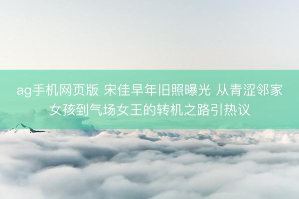 ag手机网页版 宋佳早年旧照曝光 从青涩邻家女孩到气场女王的转机之路引热议