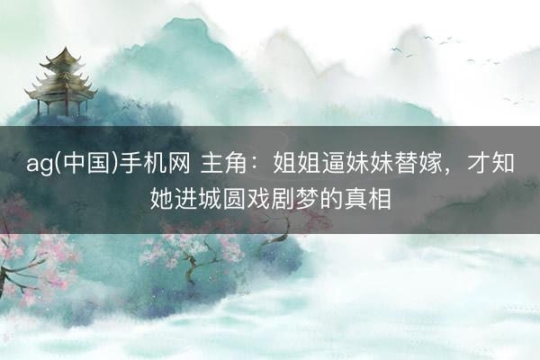 ag(中国)手机网 主角：姐姐逼妹妹替嫁，才知她进城圆戏剧梦的真相