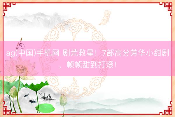 ag(中国)手机网 剧荒救星!7部高分芳华小甜剧,帧帧甜到打滚!