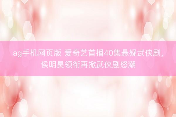 ag手机网页版 爱奇艺首播40集悬疑武侠剧，侯明昊领衔再掀武侠剧怒潮