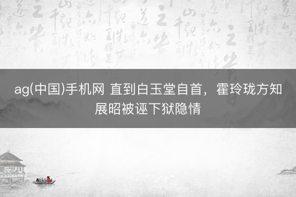 ag(中国)手机网 直到白玉堂自首，霍玲珑方知展昭被诬下狱隐情