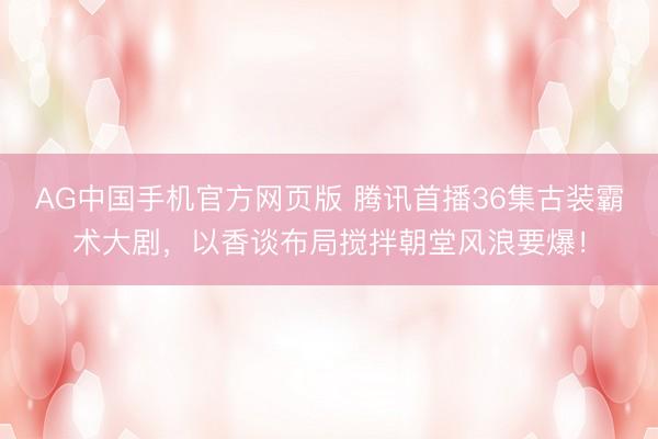 AG中国手机官方网页版 腾讯首播36集古装霸术大剧，以香谈布局搅拌朝堂风浪要爆！