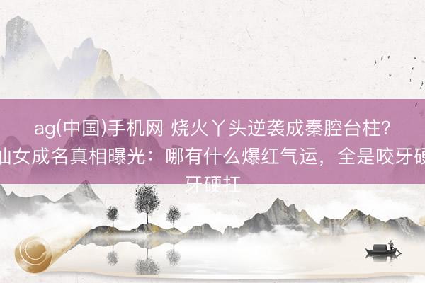 ag(中国)手机网 烧火丫头逆袭成秦腔台柱？易仙女成名真相曝光：哪有什么爆红气运，全是咬牙硬扛