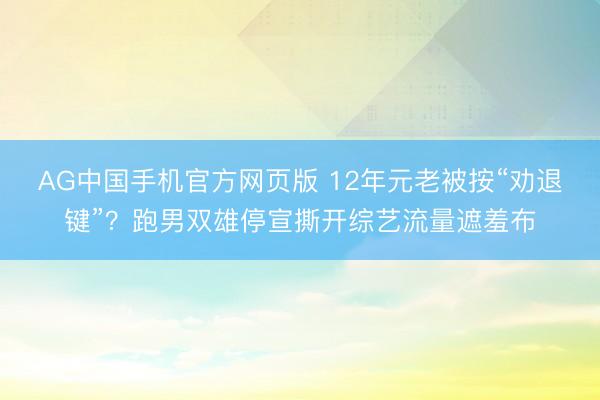 AG中国手机官方网页版 12年元老被按“劝退键”？跑男双雄停宣撕开综艺流量遮羞布