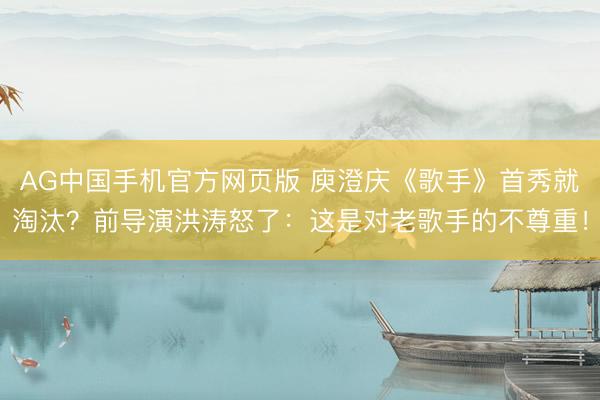 AG中国手机官方网页版 庾澄庆《歌手》首秀就淘汰？前导演洪涛怒了：这是对老歌手的不尊重！