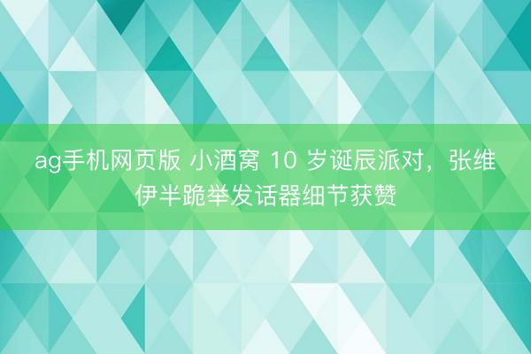 ag手机网页版 小酒窝 10 岁诞辰派对，张维伊半跪举发话器细节获赞